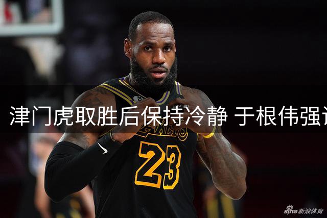津门虎取胜后保持冷静 于根伟强调保级关键战重要性